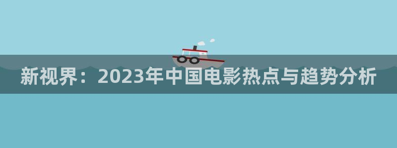 金桔影视网：新视界：2023年中国电影热点与趋势分析